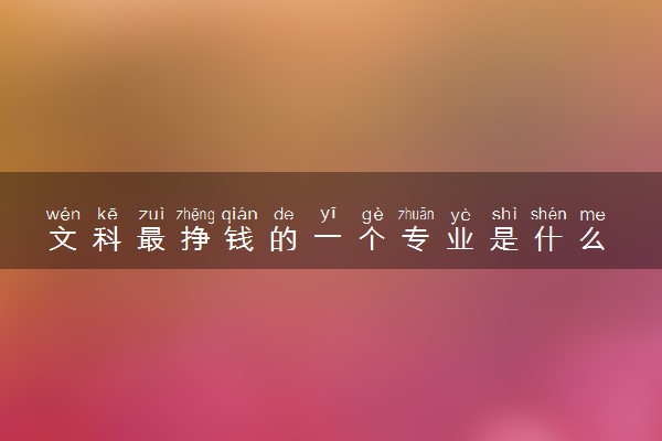 文科最挣钱的一个专业是什么 哪些专业推荐报考