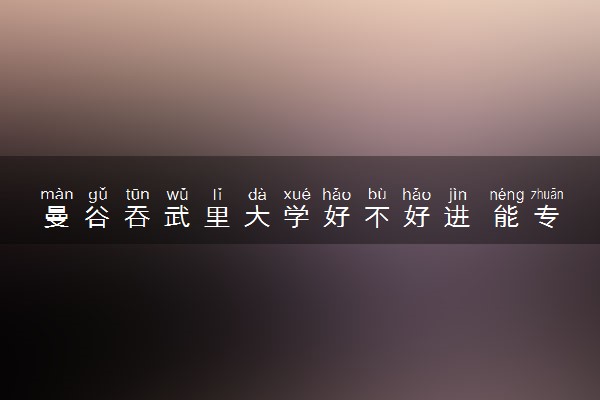 曼谷吞武里大学好不好进 能专升本吗