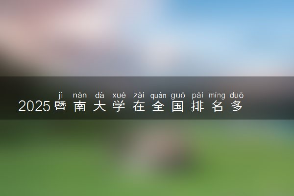 2025暨南大学在全国排名多少位 最新高校排行榜