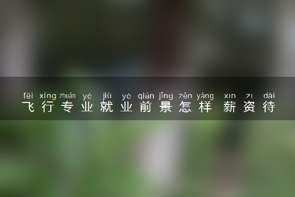 飞行专业就业前景怎样 薪资待遇如何