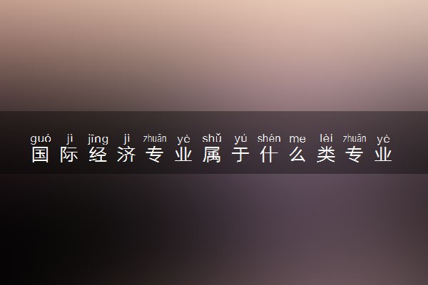 国际经济专业属于什么类专业 好不好就业