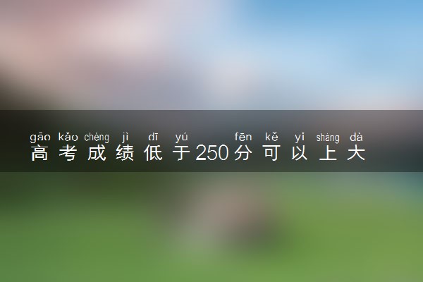 高考成绩低于250分可以上大学吗 能报哪些院校