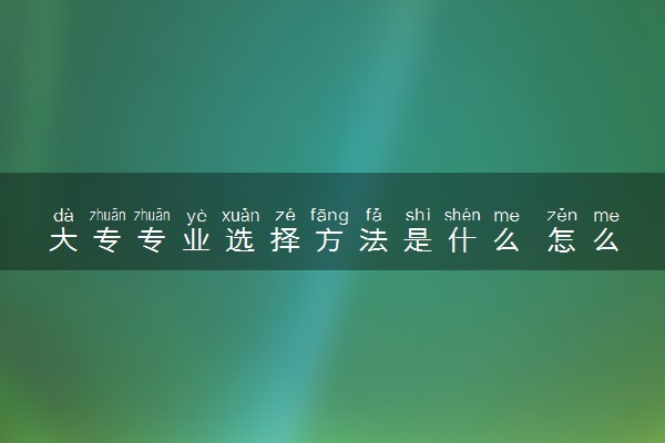 大专专业选择方法是什么 怎么选专业合适