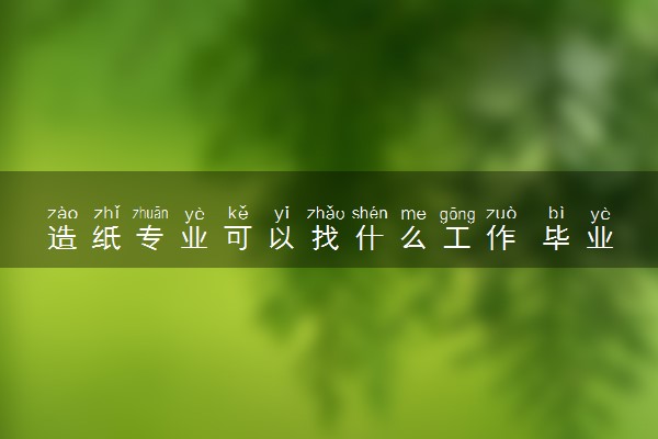 造纸专业可以找什么工作 毕业后好不好找工作