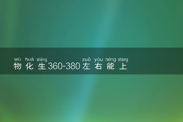 物化生360-380左右能上什么大学 怎么填报志愿