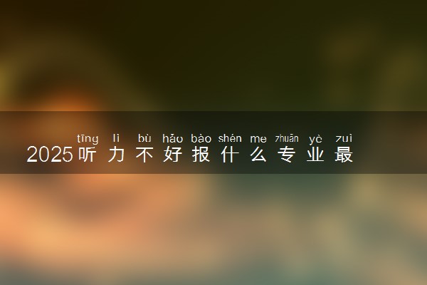 2025听力不好报什么专业最好 哪些专业限报