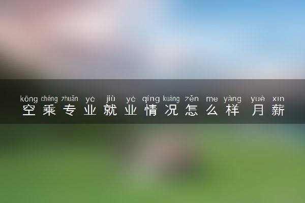 空乘专业就业情况怎么样 月薪通常是多少