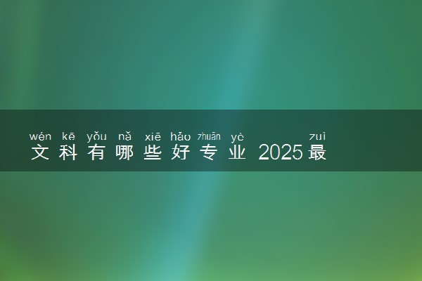 文科有哪些好专业 2025最吃香且高薪的专业推荐