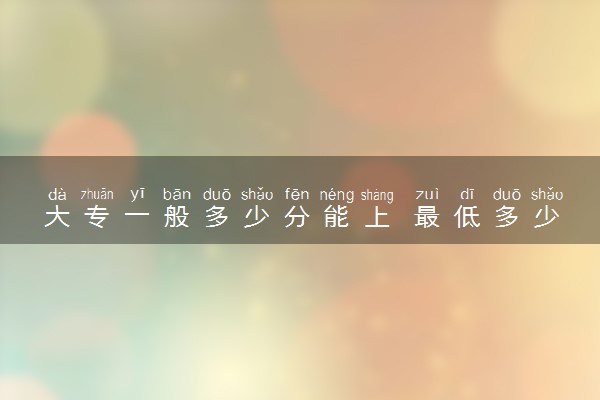 大专一般多少分能上 最低多少分能录取