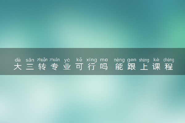 大三转专业可行吗 能跟上课程顺利毕业吗