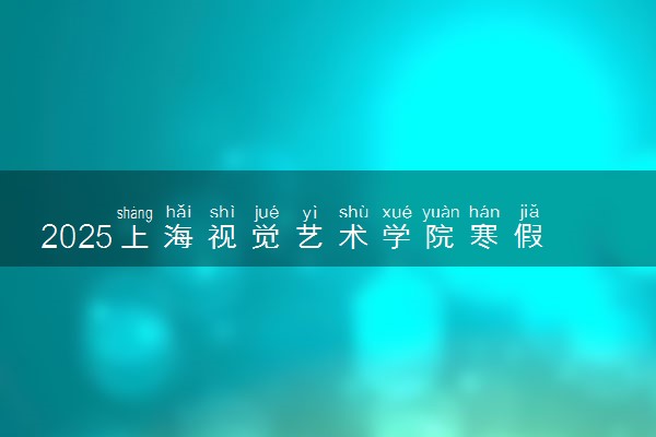 2025上海视觉艺术学院寒假放假及开学时间 一共放多少天