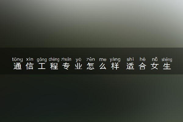 通信工程专业怎么样 适合女生报考吗