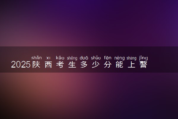 2025陕西考生多少分能上警校 哪所警校最好