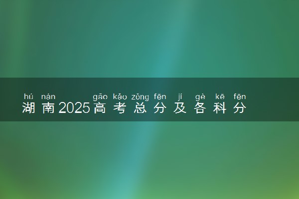 湖南2025高考总分及各科分数 满分是多少