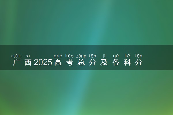 广西2025高考总分及各科分数 满分是多少