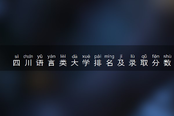 四川语言类大学排名及录取分数线（2025年参考）