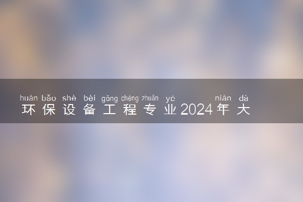 环保设备工程专业2024年大学排名 最好的大学排行榜