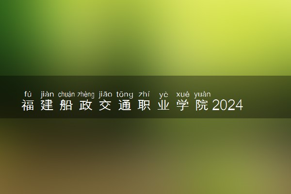 福建船政交通职业学院2024年各省录取分数线 多少分能考上