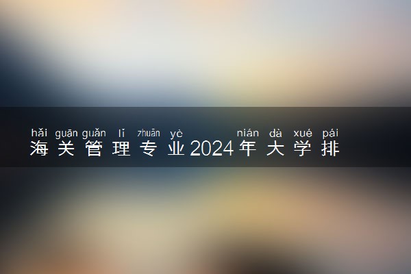 海关管理专业2024年大学排名 最好的大学排行榜