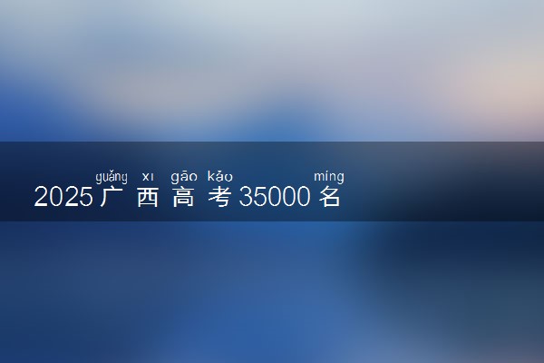 2025广西高考35000名能上什么大学 报考哪所大学好