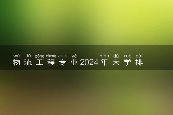 物流工程专业2024年大学排名 最好的大学排行榜