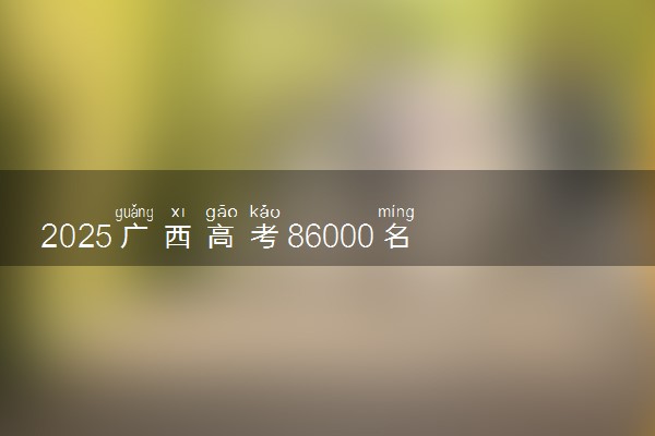 2025广西高考86000名能上什么大学 适合报考哪些大学