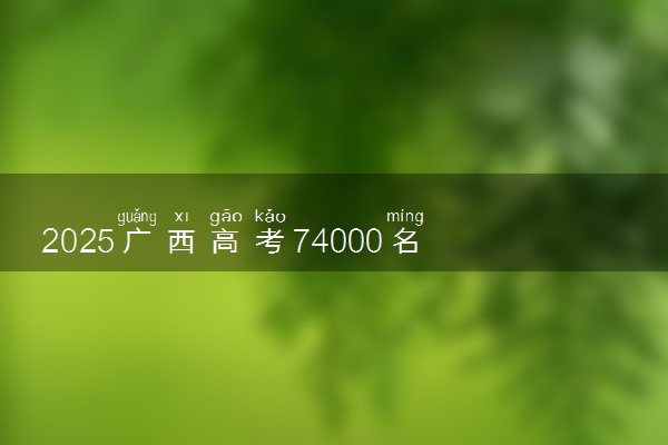 2025广西高考74000名适合报考哪所学校 什么院校值得选