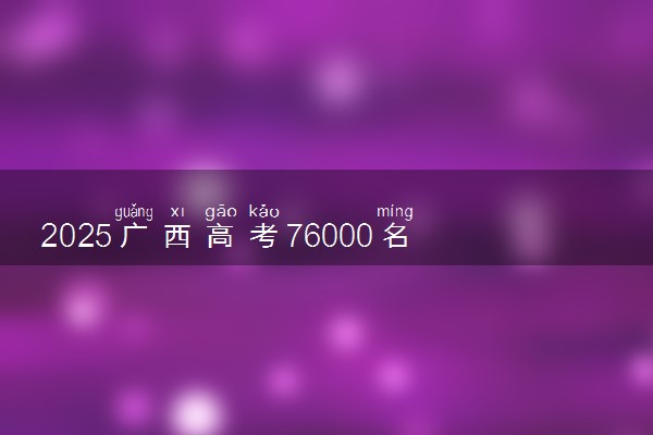 2025广西高考76000名能上什么大学 选哪所学校好