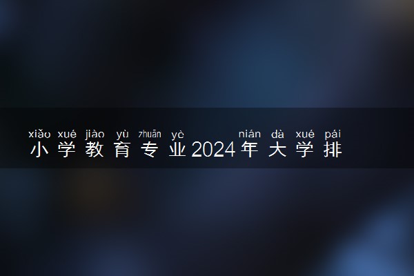 小学教育专业2024年大学排名 最好的大学排行榜