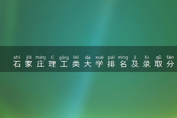 石家庄理工类大学排名及录取分数线（2025年参考）