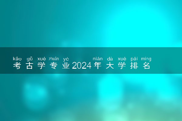 考古学专业2024年大学排名 最好的大学排行榜