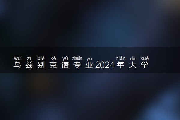 乌兹别克语专业2024年大学排名 最好的大学排行榜