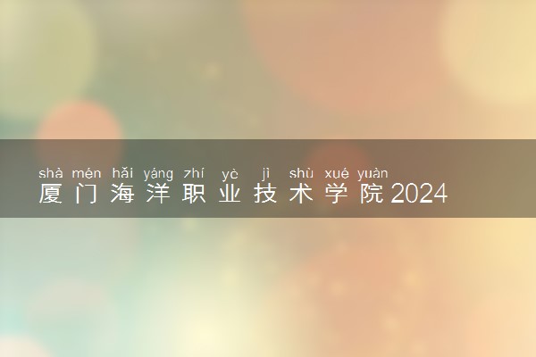 厦门海洋职业技术学院2024年各省录取分数线 多少分能考上