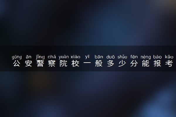 公安警察院校一般多少分能报考 都有哪些警察院校