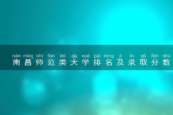 南昌师范类大学排名及录取分数线（2025年参考）