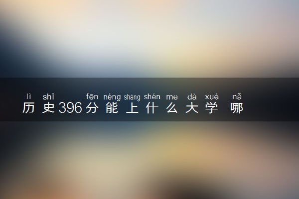 历史396分能上什么大学 哪些学校值得报考