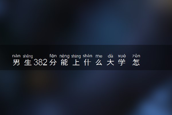 男生382分能上什么大学 怎么填报志愿