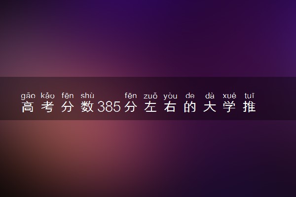 高考分数385分左右的大学推荐 怎么选择学校