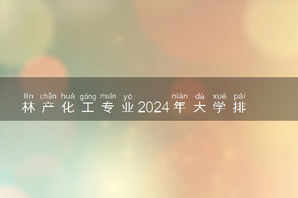 林产化工专业2024年大学排名 最好的大学排行榜