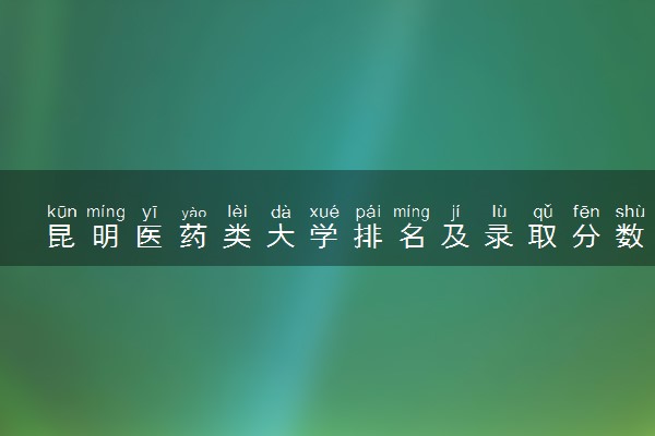 昆明医药类大学排名及录取分数线（2025年参考）