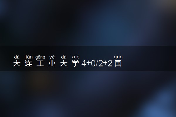 大连工业大学4+0/2+2国际本科收费标准 学费多少钱