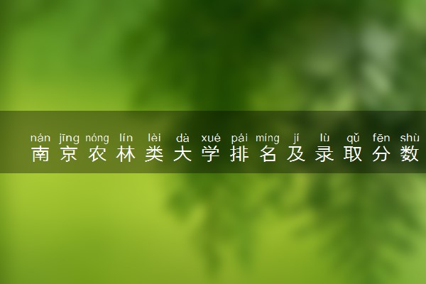 南京农林类大学排名及录取分数线（2025年参考）