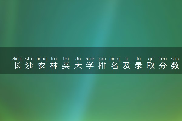 长沙农林类大学排名及录取分数线（2025年参考）