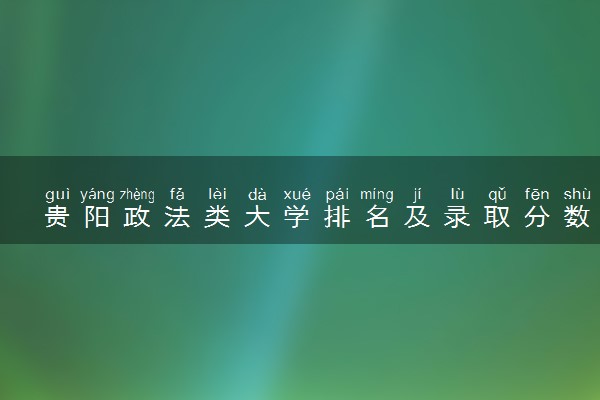 贵阳政法类大学排名及录取分数线（2025年参考）