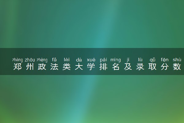 郑州政法类大学排名及录取分数线（2025年参考）