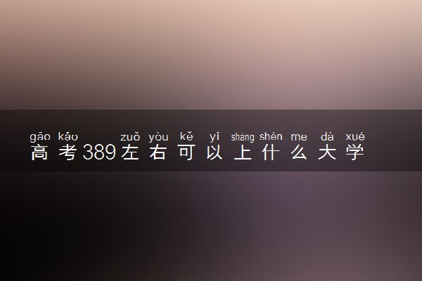 高考389左右可以上什么大学 哪些学校值得报考