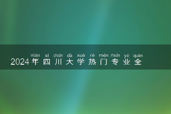 2024年四川大学热门专业全国排名 有哪些专业比较好