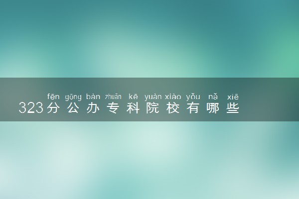 323分公办专科院校有哪些 怎么选择学校