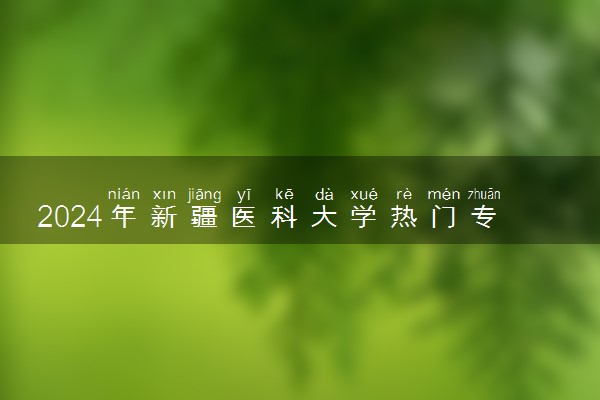 2024年新疆医科大学热门专业全国排名 有哪些专业比较好