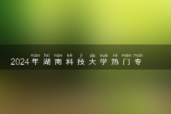 2024年湖南科技大学热门专业全国排名 有哪些专业比较好